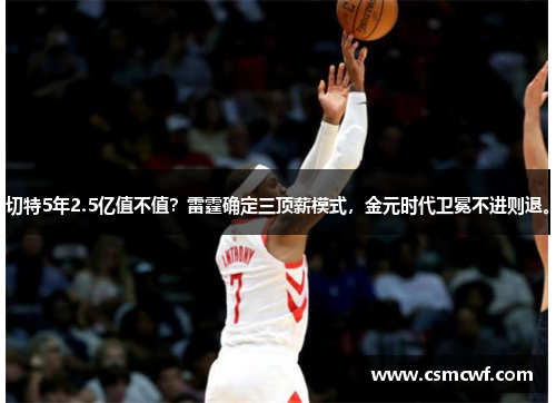 切特5年2.5亿值不值？雷霆确定三顶薪模式，金元时代卫冕不进则退。